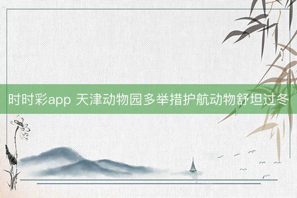 时时彩app 天津动物园多举措护航动物舒坦过冬