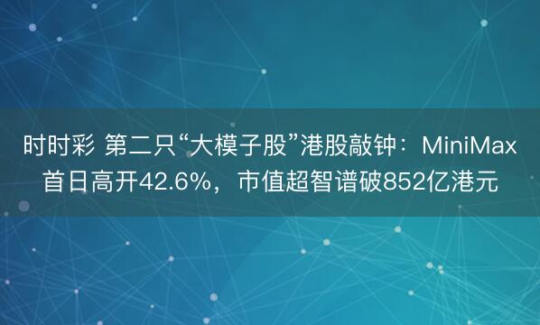 时时彩 第二只“大模子股”港股敲钟：MiniMax首日高开42.6%，市值超智谱破852亿港元