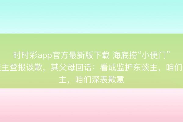 时时彩app官方最新版下载 海底捞“小便门”当事东谈主登报谈歉，其父母回话：看成监护东谈主，咱们深表歉意