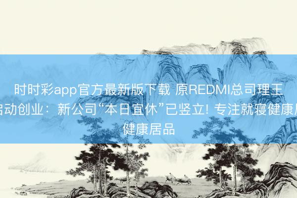 时时彩app官方最新版下载 原REDMI总司理王腾启动创业：新公司“本日宜休”已竖立! 专注就寝健康居品