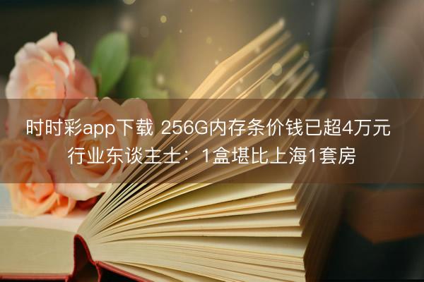 时时彩app下载 256G内存条价钱已超4万元 行业东谈主士：1盒堪比上海1套房