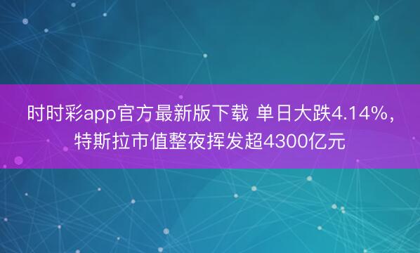 时时彩app官方最新版下载 单日大跌4.14%，特斯拉市值整夜挥发超4300亿元