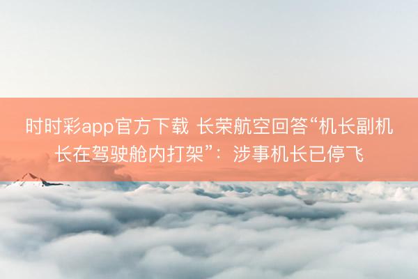 时时彩app官方下载 长荣航空回答“机长副机长在驾驶舱内打架”：涉事机长已停飞