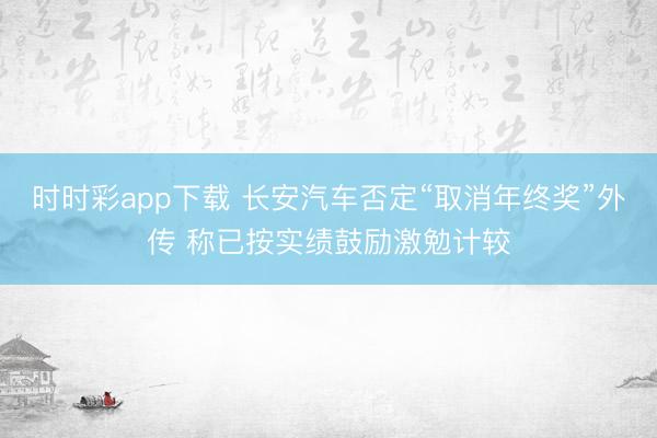 时时彩app下载 长安汽车否定“取消年终奖”外传 称已按实绩鼓励激勉计较