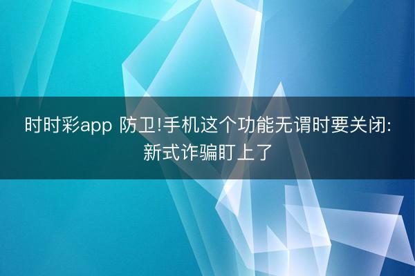 时时彩app 防卫!手机这个功能无谓时要关闭:新式诈骗盯上了
