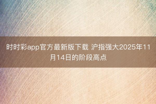 时时彩app官方最新版下载 沪指强大2025年11月14日的阶段高点