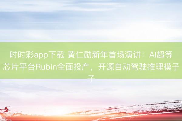 时时彩app下载 黄仁勋新年首场演讲：AI超等芯片平台Rubin全面投产，开源自动驾驶推理模子