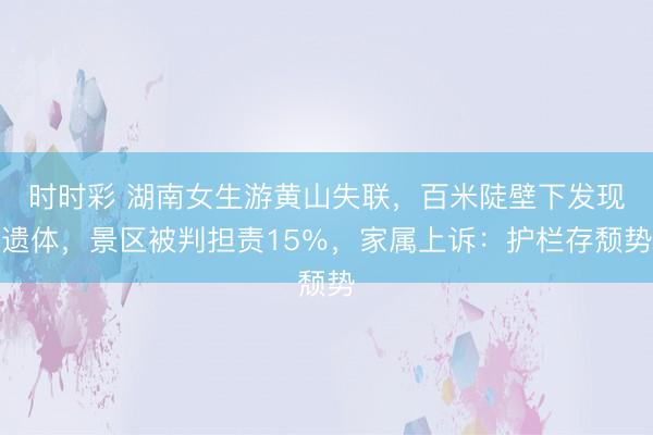 时时彩 湖南女生游黄山失联，百米陡壁下发现遗体，景区被判担责15％，家属上诉：护栏存颓势