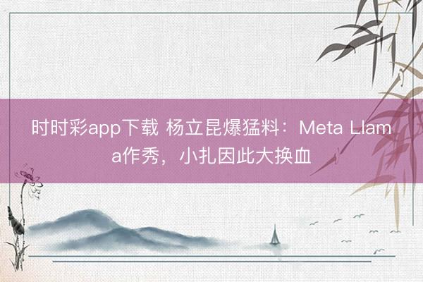 时时彩app下载 杨立昆爆猛料：Meta Llama作秀，小扎因此大换血