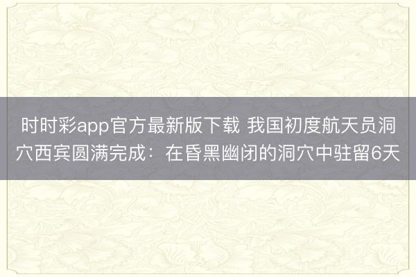 时时彩app官方最新版下载 我国初度航天员洞穴西宾圆满完成：在昏黑幽闭的洞穴中驻留6天