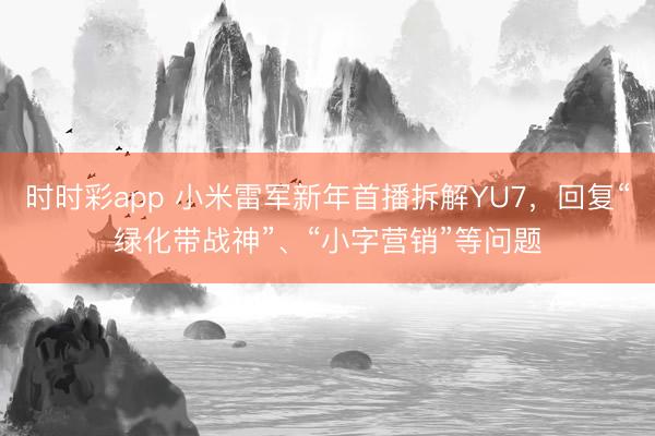 时时彩app 小米雷军新年首播拆解YU7，回复“绿化带战神”、“小字营销”等问题