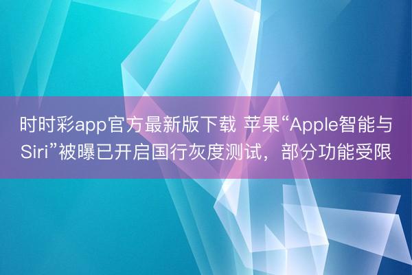 时时彩app官方最新版下载 苹果“Apple智能与Siri”被曝已开启国行灰度测试，部分功能受限