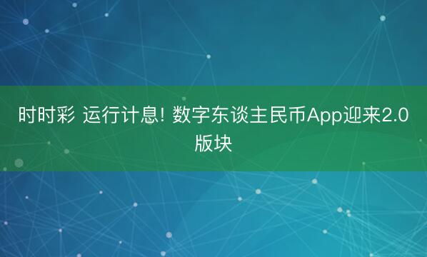时时彩 运行计息! 数字东谈主民币App迎来2.0版块