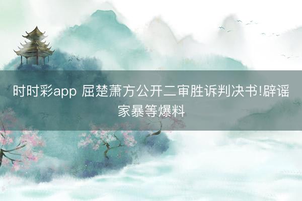 时时彩app 屈楚萧方公开二审胜诉判决书!辟谣家暴等爆料