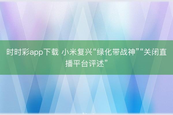 时时彩app下载 小米复兴“绿化带战神”“关闭直播平台评述”