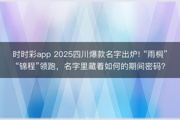 时时彩app 2025四川爆款名字出炉! “雨桐”“锦程”领跑，名字里藏着如何的期间密码?