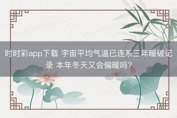 时时彩app下载 宇宙平均气温已连系三年暖破记录 本年冬天又会偏暖吗?