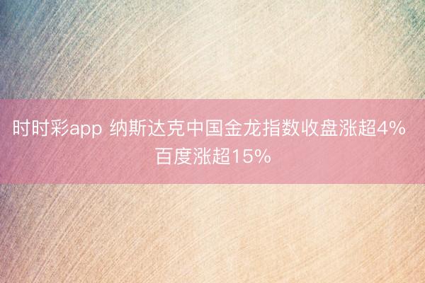 时时彩app 纳斯达克中国金龙指数收盘涨超4% 百度涨超15%