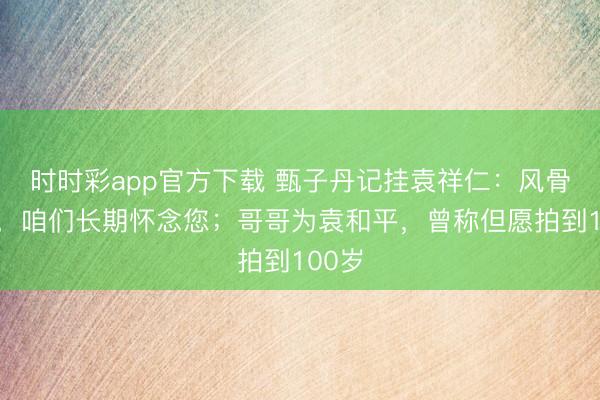 时时彩app官方下载 甄子丹记挂袁祥仁：风骨长存，咱们长期怀念您；哥哥为袁和平，曾称但愿拍到100岁