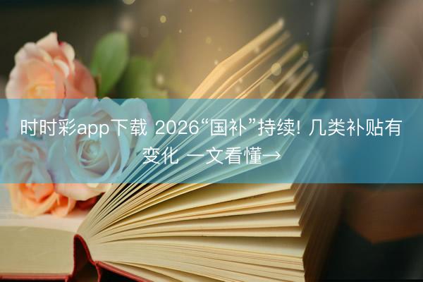 时时彩app下载 2026“国补”持续! 几类补贴有变化 一文看懂→
