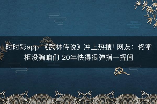时时彩app 《武林传说》冲上热搜! 网友：佟掌柜没骗咱们 20年快得很弹指一挥间
