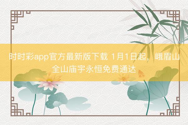 时时彩app官方最新版下载 1月1日起，峨眉山全山庙宇永恒免费通达