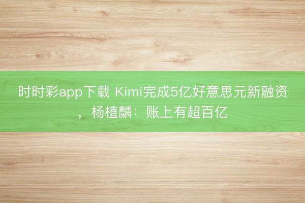 时时彩app下载 Kimi完成5亿好意思元新融资，杨植麟：账上有超百亿