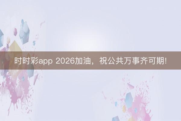 时时彩app 2026加油，祝公共万事齐可期!