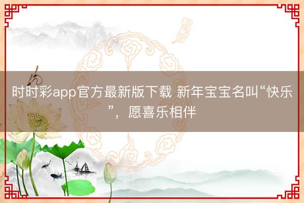 时时彩app官方最新版下载 新年宝宝名叫“快乐”，愿喜乐相伴