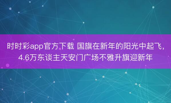 时时彩app官方下载 国旗在新年的阳光中起飞，4.6万东谈主天安门广场不雅升旗迎新年