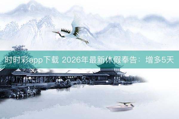 时时彩app下载 2026年最新休假奉告：增多5天