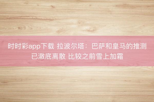 时时彩app下载 拉波尔塔：巴萨和皇马的推测已澈底离散 比较之前雪上加霜