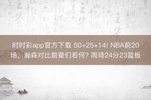 时时彩app官方下载 50+25+14! NBA前20场，瀚森对比前辈们若何? 周琦24分23篮板