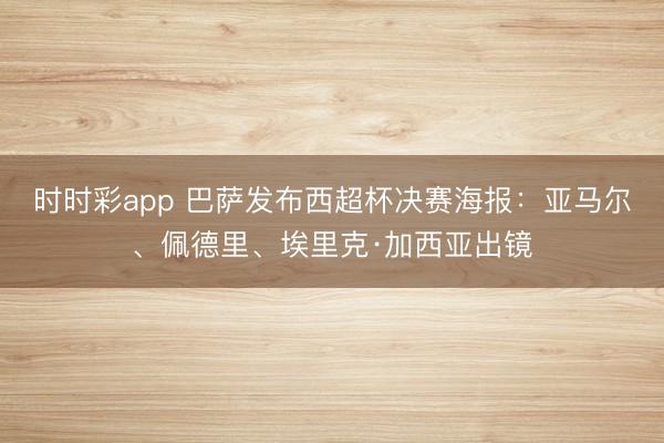 时时彩app 巴萨发布西超杯决赛海报：亚马尔、佩德里、埃里克·加西亚出镜