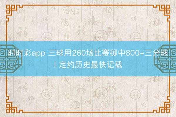 时时彩app 三球用260场比赛掷中800+三分球! 定约历史最快记载