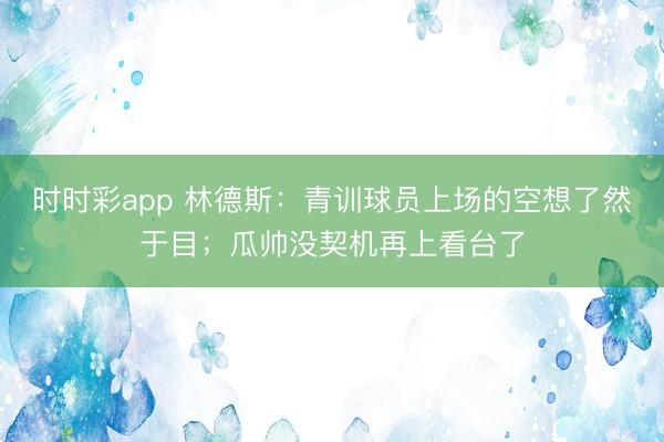 时时彩app 林德斯：青训球员上场的空想了然于目；瓜帅没契机再上看台了