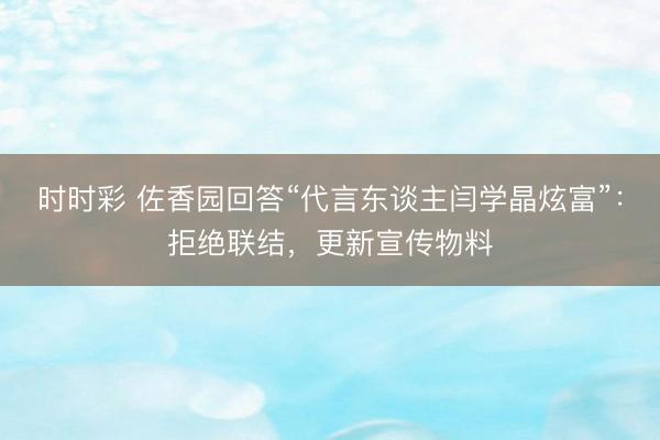 时时彩 佐香园回答“代言东谈主闫学晶炫富”：拒绝联结，更新宣传物料