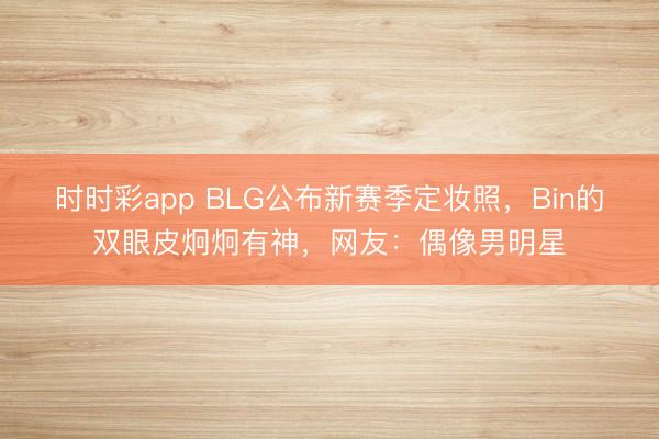 时时彩app BLG公布新赛季定妆照，Bin的双眼皮炯炯有神，网友：偶像男明星