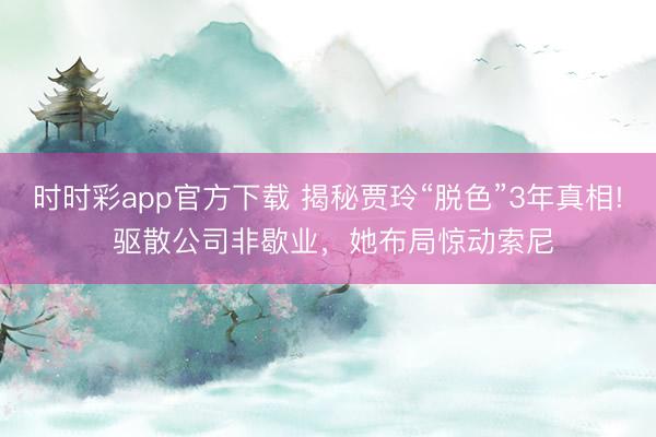 时时彩app官方下载 揭秘贾玲“脱色”3年真相! 驱散公司非歇业，她布局惊动索尼