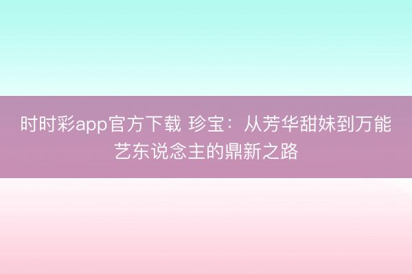 时时彩app官方下载 珍宝：从芳华甜妹到万能艺东说念主的鼎新之路
