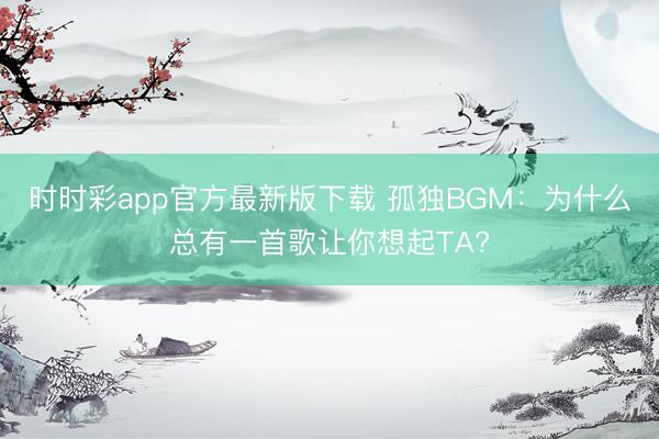 时时彩app官方最新版下载 孤独BGM：为什么总有一首歌让你想起TA?
