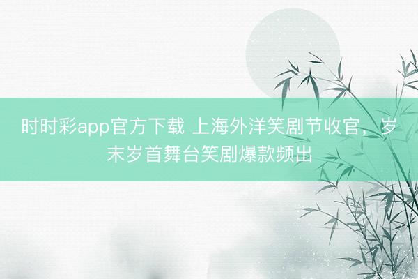 时时彩app官方下载 上海外洋笑剧节收官，岁末岁首舞台笑剧爆款频出