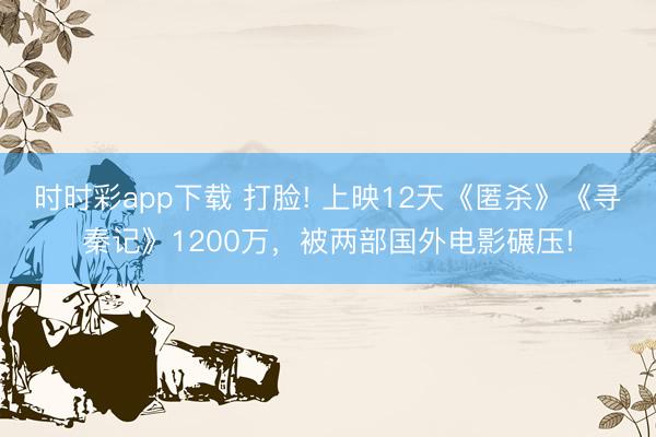 时时彩app下载 打脸! 上映12天《匿杀》《寻秦记》1200万，被两部国外电影碾压!