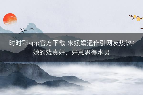 时时彩app官方下载 朱媛媛遗作引网友热议：她的戏真好，好意思得水灵