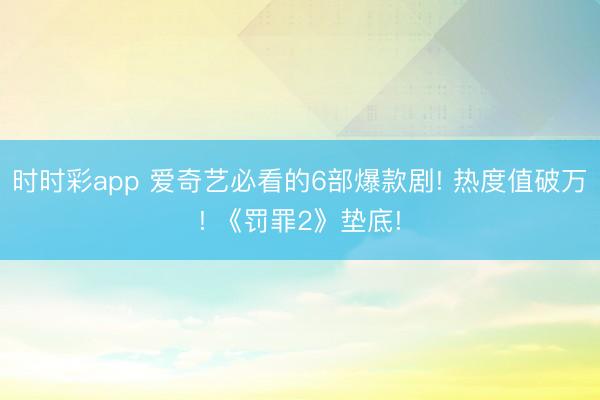 时时彩app 爱奇艺必看的6部爆款剧! 热度值破万! 《罚罪2》垫底!