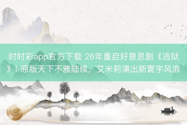 时时彩app官方下载 26年重启好意思剧《逃狱》! 原版天下不雅陆续，艾米莉演出新寰宇风浪
