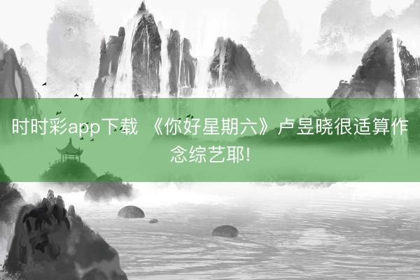 时时彩app下载 《你好星期六》卢昱晓很适算作念综艺耶!
