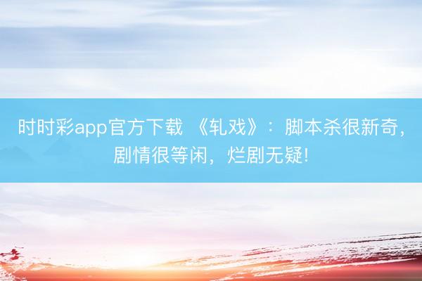 时时彩app官方下载 《轧戏》：脚本杀很新奇，剧情很等闲，烂剧无疑!