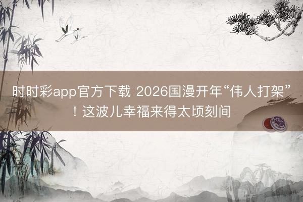 时时彩app官方下载 2026国漫开年“伟人打架”! 这波儿幸福来得太顷刻间
