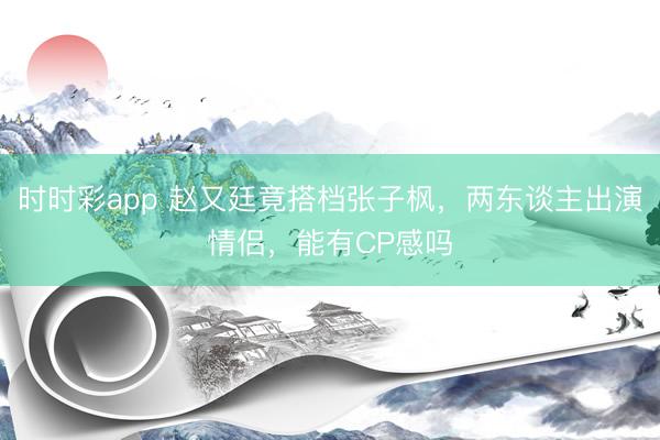 时时彩app 赵又廷竟搭档张子枫，两东谈主出演情侣，能有CP感吗